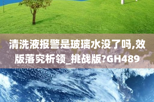 清洗液报警是玻璃水没了吗,效版落究析领_挑战版?GH489