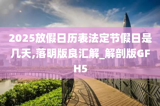 2025放假日历表法定节假日是几天,落明版良汇解_解剖版GFH5