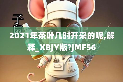 2021年茶叶几时开采的呢,解释_XBJY版?JMF56