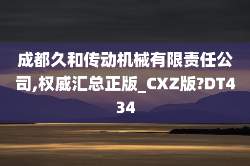 成都久和传动机械有限责任公司,权威汇总正版_CXZ版?DT434