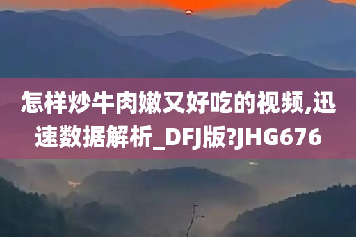 怎样炒牛肉嫩又好吃的视频,迅速数据解析_DFJ版?JHG676