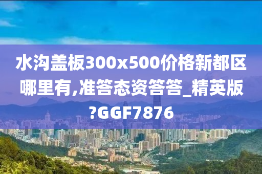 水沟盖板300x500价格新都区哪里有,准答态资答答_精英版?GGF7876