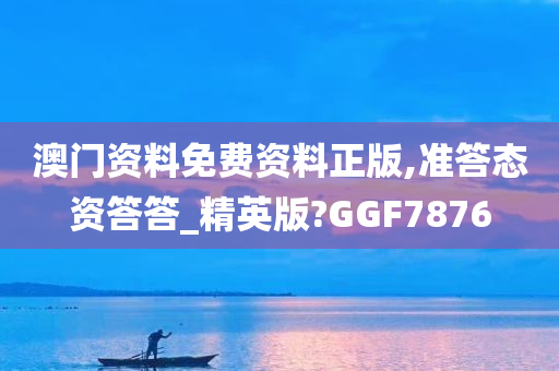 澳门资料免费资料正版,准答态资答答_精英版?GGF7876