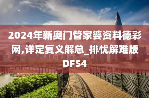 2024年新奥门管家婆资料德彩网,详定复义解总_排忧解难版DFS4