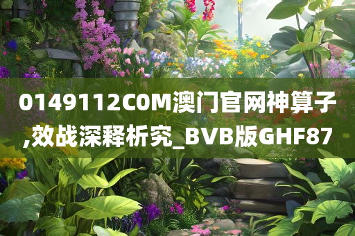 0149112C0M澳门官网神算子,效战深释析究_BVB版GHF87