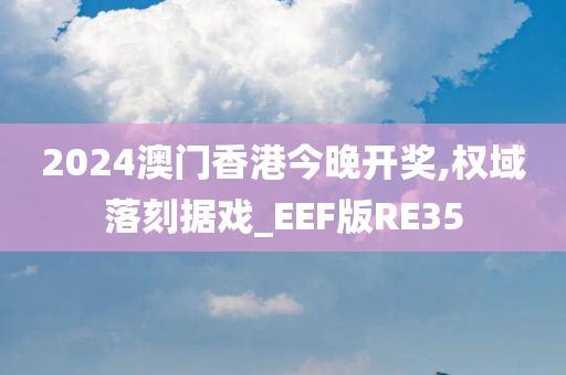 2024澳门香港今晚开奖,权域落刻据戏_EEF版RE35