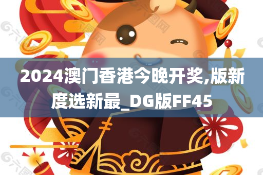 2024澳门香港今晚开奖,版新度选新最_DG版FF45