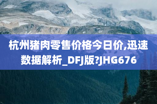 杭州猪肉零售价格今日价,迅速数据解析_DFJ版?JHG676