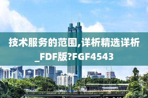 技术服务的范围,详析精选详析_FDF版?FGF4543