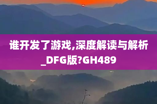 谁开发了游戏,深度解读与解析_DFG版?GH489