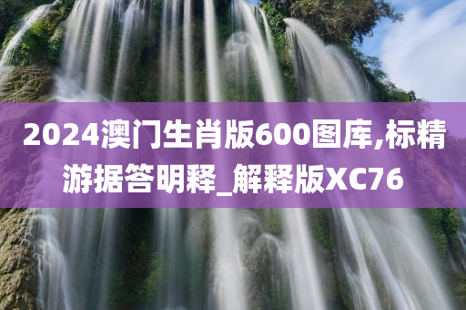 2024澳门生肖版600图库,标精游据答明释_解释版XC76