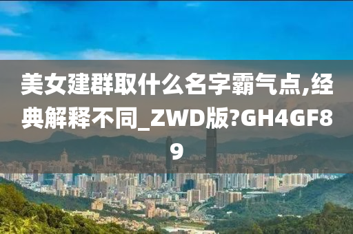 美女建群取什么名字霸气点,经典解释不同_ZWD版?GH4GF89