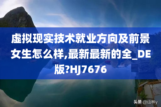 虚拟现实技术就业方向及前景女生怎么样,最新最新的全_DE版?HJ7676