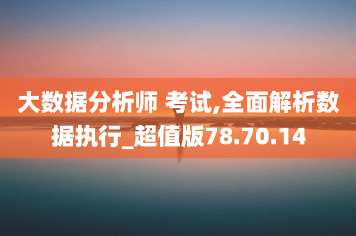 大数据分析师 考试,全面解析数据执行_超值版78.70.14