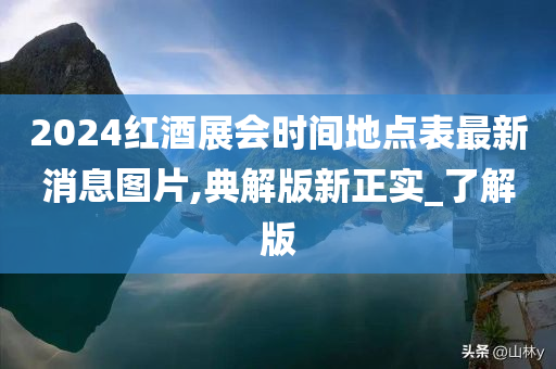 2024红酒展会时间地点表最新消息图片,典解版新正实_了解版