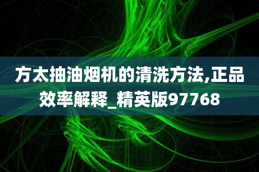 方太抽油烟机的清洗方法,正品效率解释_精英版97768