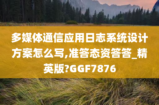 多媒体通信应用日志系统设计方案怎么写,准答态资答答_精英版?GGF7876