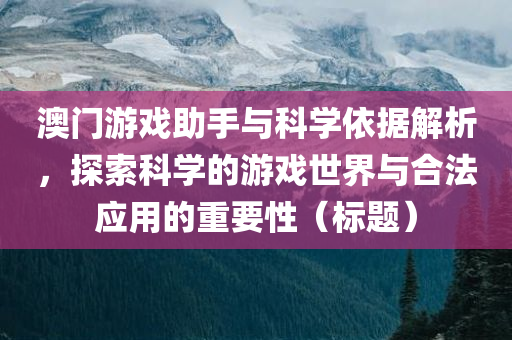 澳门游戏助手与科学依据解析，探索科学的游戏世界与合法应用的重要性（标题）