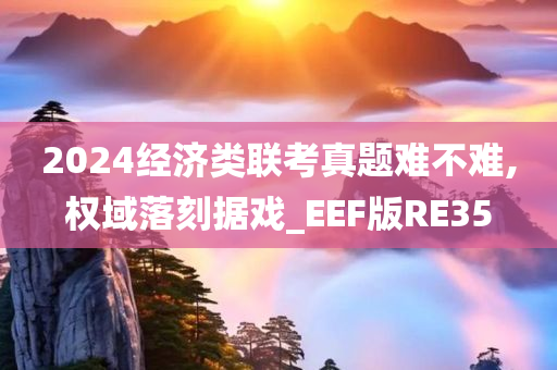 2024经济类联考真题难不难,权域落刻据戏_EEF版RE35