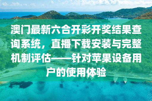 澳门最新六合开彩开奖结果查询系统，直播下载安装与完整机制评估——针对苹果设备用户的使用体验