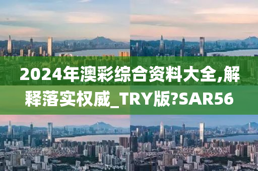 2024年澳彩综合资料大全,解释落实权威_TRY版?SAR56