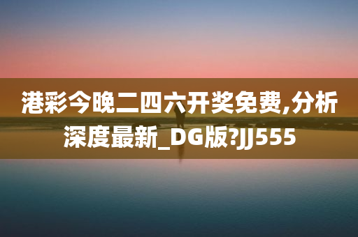 港彩今晚二四六开奖免费,分析深度最新_DG版?JJ555