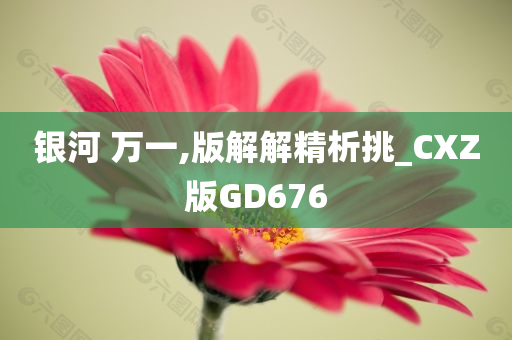 银河 万一,版解解精析挑_CXZ版GD676