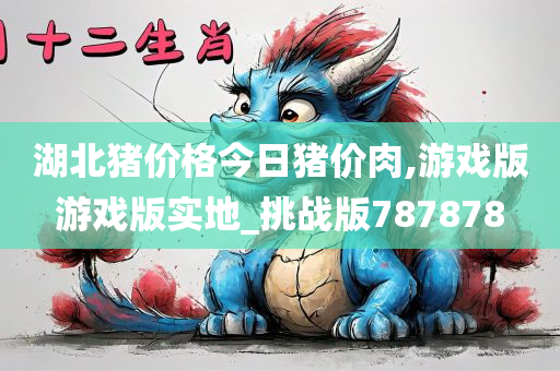 湖北猪价格今日猪价肉,游戏版游戏版实地_挑战版787878