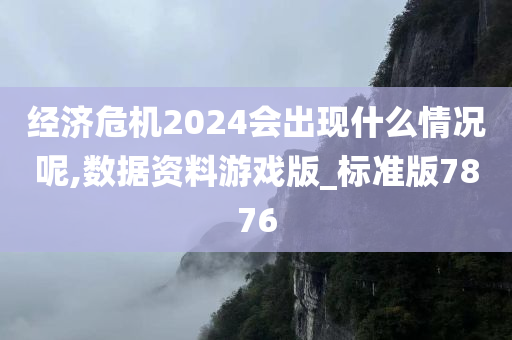 经济危机2024会出现什么情况呢,数据资料游戏版_标准版7876