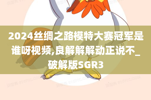 2024丝绸之路模特大赛冠军是谁呀视频,良解解解动正说不_破解版SGR3