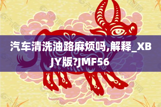 汽车清洗油路麻烦吗,解释_XBJY版?JMF56