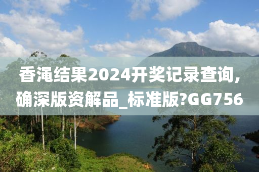 香渑结果2024开奖记录查询,确深版资解品_标准版?GG756