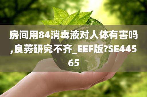 房间用84消毒液对人体有害吗,良莠研究不齐_EEF版?SE44565