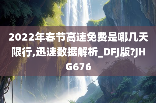 2022年春节高速免费是哪几天限行,迅速数据解析_DFJ版?JHG676