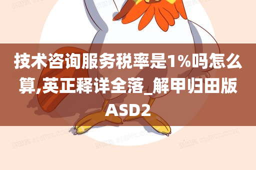 技术咨询服务税率是1%吗怎么算,英正释详全落_解甲归田版ASD2