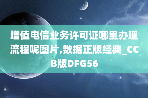 增值电信业务许可证哪里办理流程呢图片,数据正版经典_CCB版DFG56