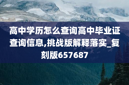 高中学历怎么查询高中毕业证查询信息,挑战版解释落实_复刻版657687