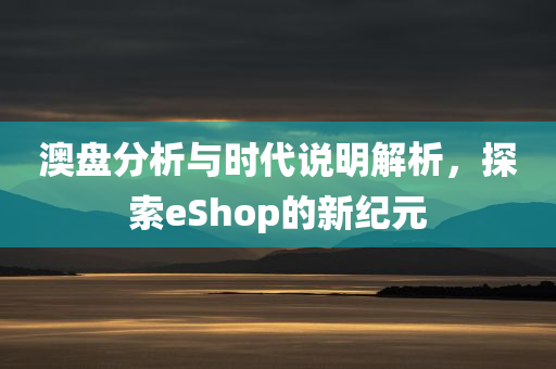 澳盘分析与时代说明解析，探索eShop的新纪元