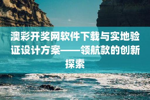 澳彩开奖网软件下载与实地验证设计方案——领航款的创新探索