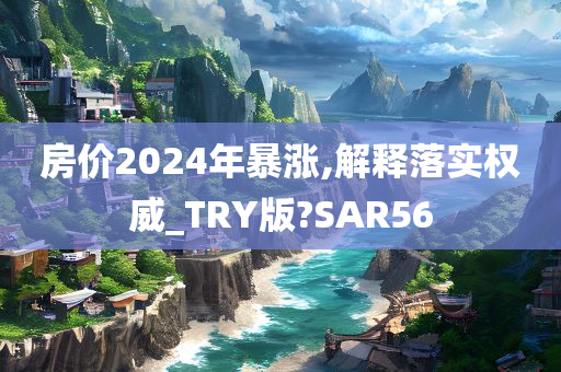 房价2024年暴涨,解释落实权威_TRY版?SAR56