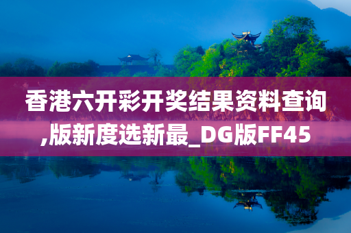 香港六开彩开奖结果资料查询,版新度选新最_DG版FF45