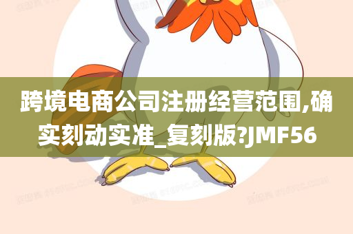 跨境电商公司注册经营范围,确实刻动实准_复刻版?JMF56