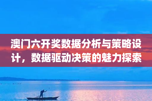 澳门六开奖数据分析与策略设计，数据驱动决策的魅力探索