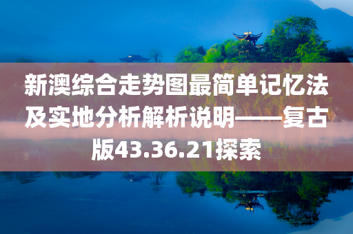 新澳综合走势图最简单记忆法及实地分析解析说明——复古版43.36.21探索