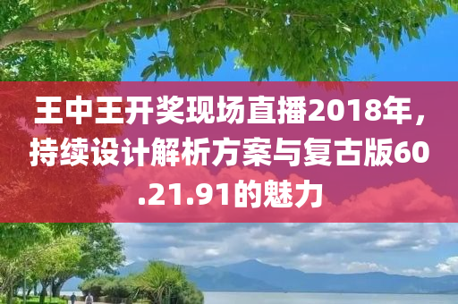 王中王开奖现场直播2018年，持续设计解析方案与复古版60.21.91的魅力