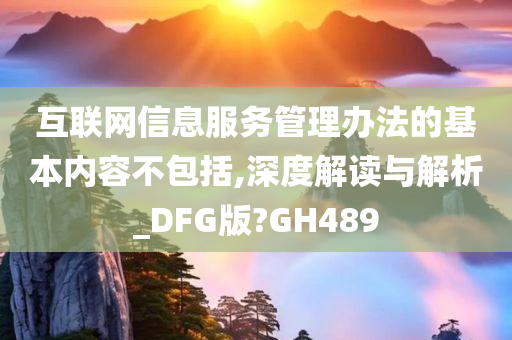 互联网信息服务管理办法的基本内容不包括,深度解读与解析_DFG版?GH489