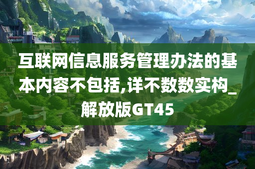 互联网信息服务管理办法的基本内容不包括,详不数数实构_解放版GT45