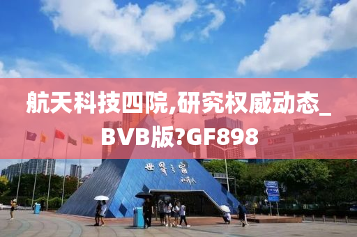 航天科技四院,研究权威动态_BVB版?GF898