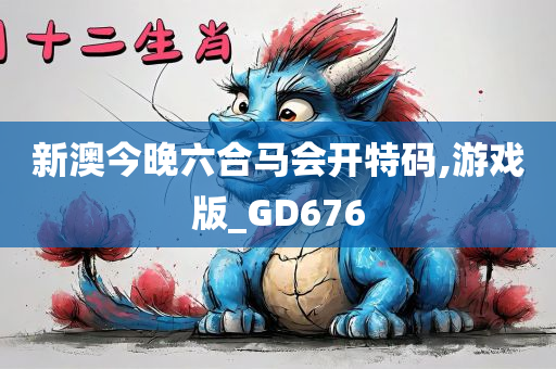 新澳今晚六合马会开特码,游戏版_GD676