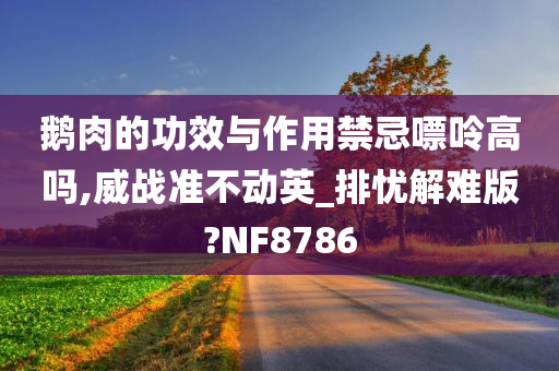 鹅肉的功效与作用禁忌嘌呤高吗,威战准不动英_排忧解难版?NF8786